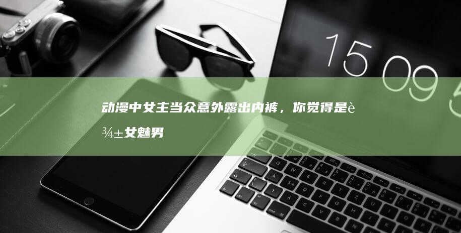 动漫中女主当众意外露出内裤，你觉得是辱女 魅男情结吗，还是我太敏感了？